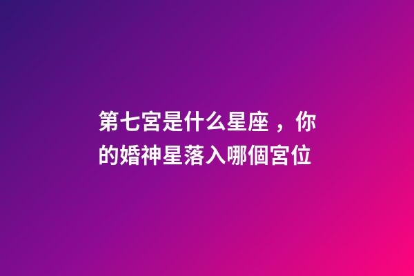第七宮是什么星座，你的婚神星落入哪個宮位